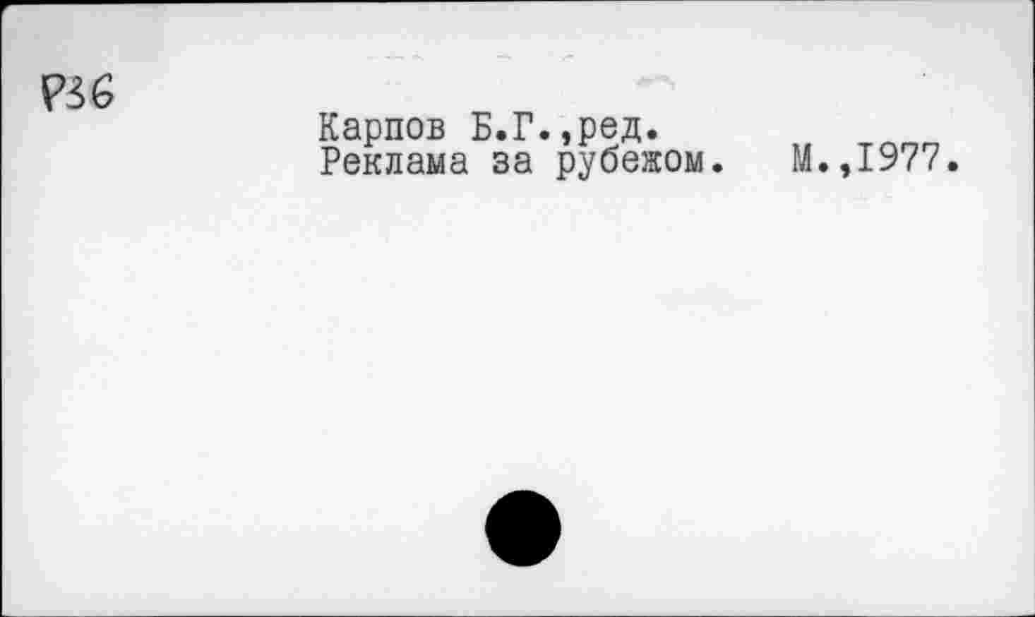 ﻿Р36
Карпов Б.Г.,ред.
Реклама за рубежом. М.,1977.